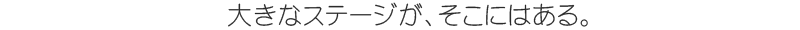 大きなステージが、そこにはある。